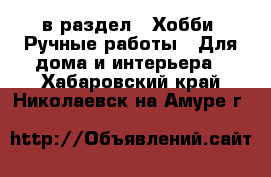  в раздел : Хобби. Ручные работы » Для дома и интерьера . Хабаровский край,Николаевск-на-Амуре г.